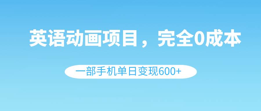 英语动画项目，0成本，一部手机单日变现600+（教程+素材）柒柒网创吧-网创项目资源站-副业项目-创业项目-搞钱项目柒柒网创吧