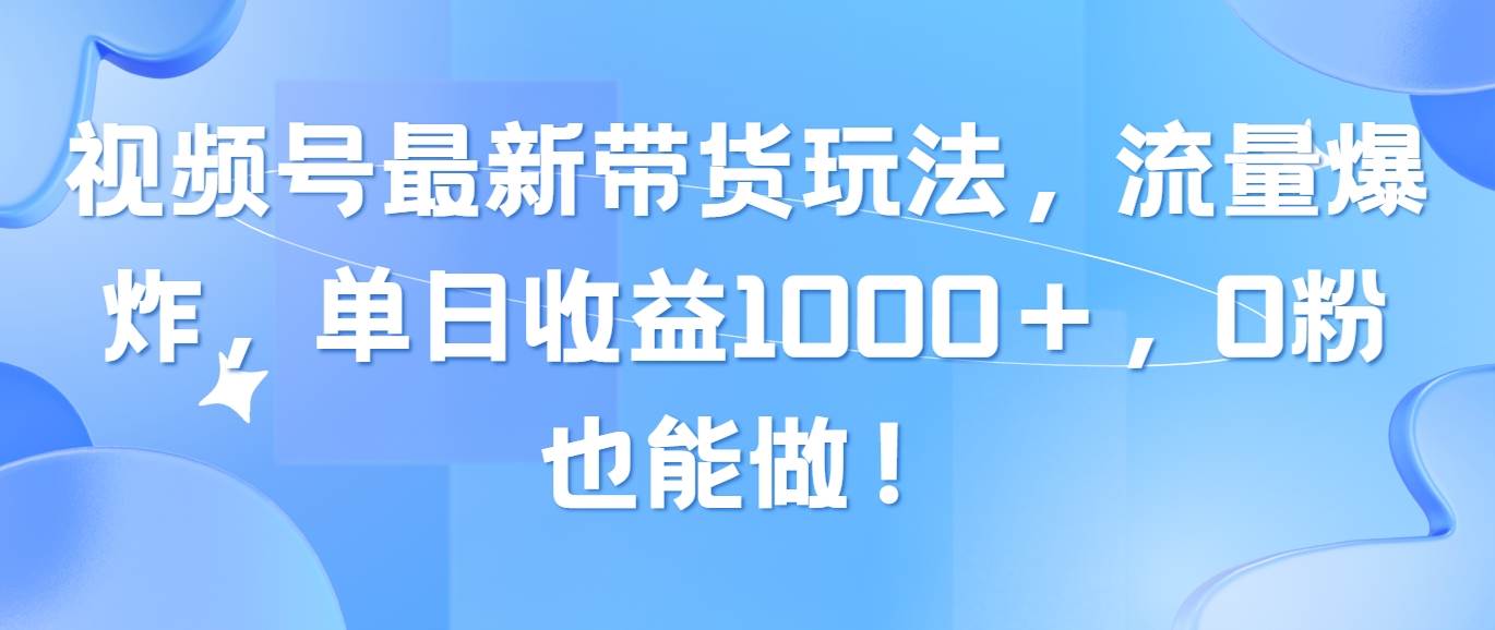 视频号最新带货玩法，流量爆炸，单日收益1000＋，0粉也能做！柒柒网创吧-网创项目资源站-副业项目-创业项目-搞钱项目柒柒网创吧