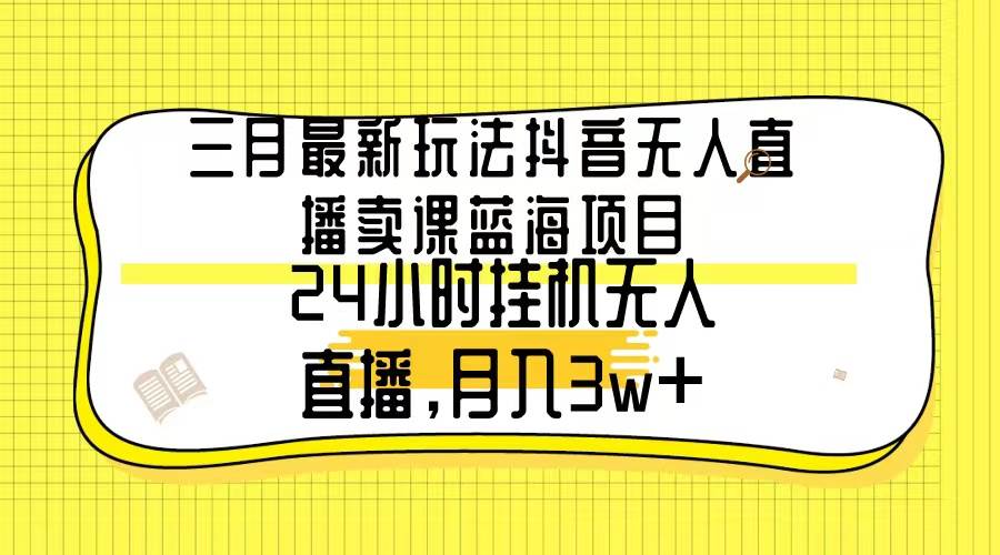 三月最新玩法抖音无人直播卖课蓝海项目，24小时无人直播，月入3w+柒柒网创吧-网创项目资源站-副业项目-创业项目-搞钱项目柒柒网创吧