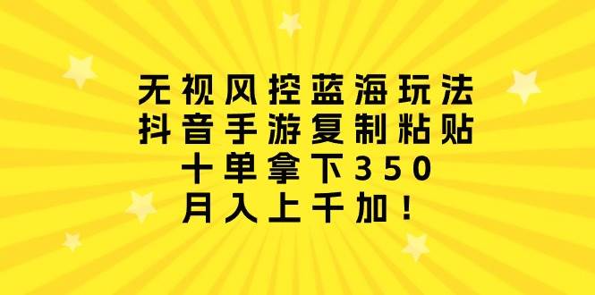 无视风控蓝海玩法，抖音手游复制粘贴，十单拿下350，月入上千加！柒柒网创吧-网创项目资源站-副业项目-创业项目-搞钱项目柒柒网创吧