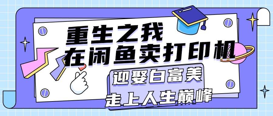 重生之我在闲鱼卖打印机，月入过万，迎娶白富美，走上人生巅峰柒柒网创吧-网创项目资源站-副业项目-创业项目-搞钱项目柒柒网创吧