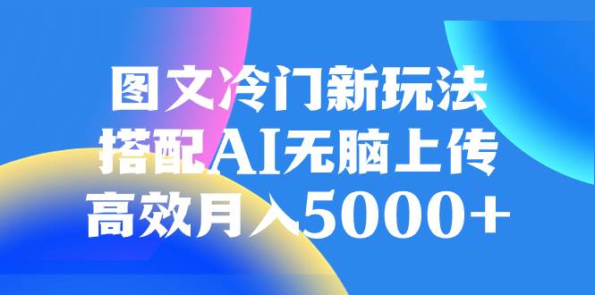 图文冷门新玩法，搭配AI无脑上传，高效月入5000+柒柒网创吧-网创项目资源站-副业项目-创业项目-搞钱项目柒柒网创吧