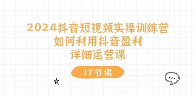 2024抖音短视频实操训练营：如何利用抖音盈利，详细运营课（17节视频课）柒柒网创吧-网创项目资源站-副业项目-创业项目-搞钱项目柒柒网创吧