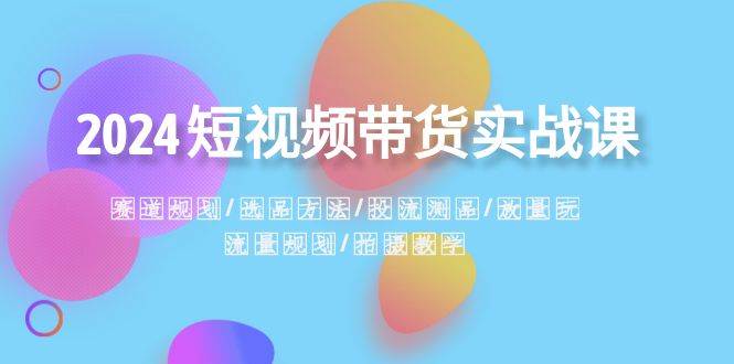 2024短视频带货实战课：赛道规划·选品方法·投流测品·放量玩法·流量规划柒柒网创吧-网创项目资源站-副业项目-创业项目-搞钱项目柒柒网创吧