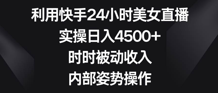 利用快手24小时美女直播，实操日入4500+，时时被动收入，内部姿势操作柒柒网创吧-网创项目资源站-副业项目-创业项目-搞钱项目柒柒网创吧