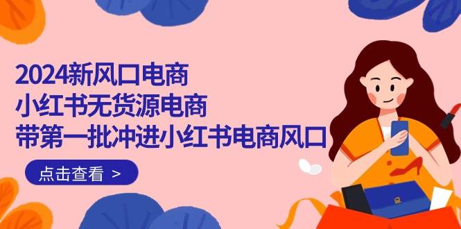 2024新风口电商，小红书无货源电商，带第一批冲进小红书电商风口（18节）柒柒网创吧-网创项目资源站-副业项目-创业项目-搞钱项目柒柒网创吧