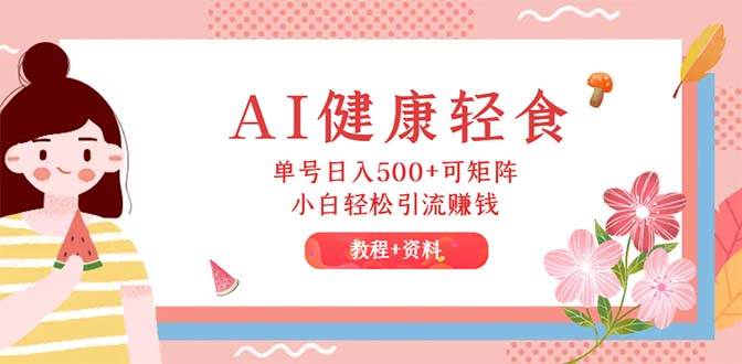 AI健康轻食，单号日入500+可矩阵，小白轻松引流赚钱（教程+食谱）柒柒网创吧-网创项目资源站-副业项目-创业项目-搞钱项目柒柒网创吧