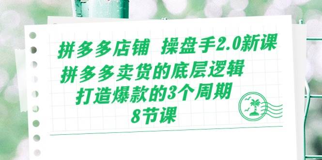 拼多多店铺 操盘手2.0新课，拼多多卖货的底层逻辑，打造爆款的3个周期-8节柒柒网创吧-网创项目资源站-副业项目-创业项目-搞钱项目柒柒网创吧