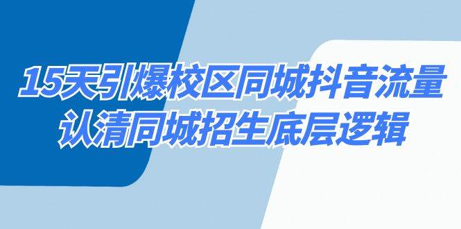 15天引爆校区 同城抖音流量，认清同城招生底层逻辑柒柒网创吧-网创项目资源站-副业项目-创业项目-搞钱项目柒柒网创吧