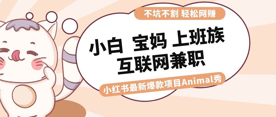 适合小白 宝妈 上班族 大学生互联网兼职 小红书爆款项目Animal秀，月入1W柒柒网创吧-网创项目资源站-副业项目-创业项目-搞钱项目柒柒网创吧