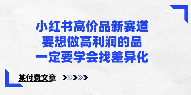 小红书高价品新赛道，要想做高利润的品，一定要学会找差异化【某付费文章】柒柒网创吧-网创项目资源站-副业项目-创业项目-搞钱项目柒柒网创吧