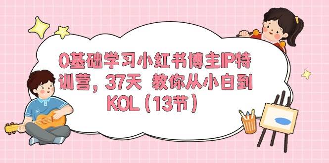 0基础学习小红书博主IP特训营，37天 教你从小白到KOL（13节）柒柒网创吧-网创项目资源站-副业项目-创业项目-搞钱项目柒柒网创吧