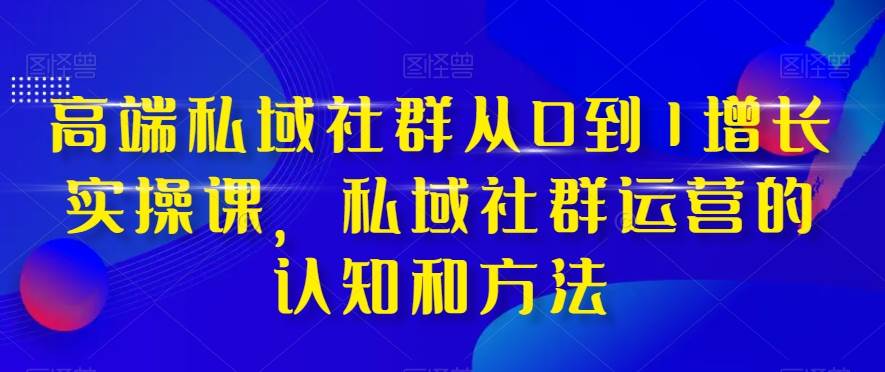 高端 私域社群从0到1增长实战课，私域社群运营的认知和方法（37节课）柒柒网创吧-网创项目资源站-副业项目-创业项目-搞钱项目柒柒网创吧