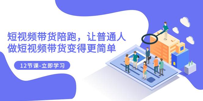 2023短视频带货陪跑，让普通人做短视频带货变得更简单（12节课）柒柒网创吧-网创项目资源站-副业项目-创业项目-搞钱项目柒柒网创吧