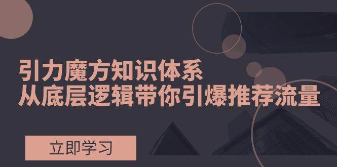 引力魔方知识体系，从底层逻辑带你引爆荐推流量！柒柒网创吧-网创项目资源站-副业项目-创业项目-搞钱项目柒柒网创吧