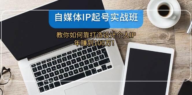 自媒体IP-起号实战班：教你如何靠打造设计个人IP，年赚到100万！柒柒网创吧-网创项目资源站-副业项目-创业项目-搞钱项目柒柒网创吧