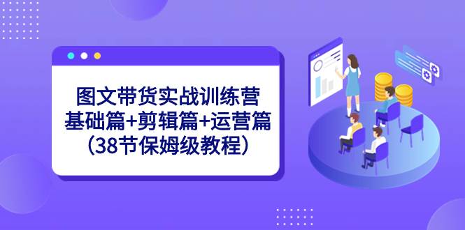 图文带货实战训练营：基础篇+剪辑篇+运营篇（38节保姆级教程）柒柒网创吧-网创项目资源站-副业项目-创业项目-搞钱项目柒柒网创吧