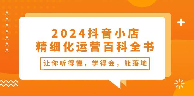 2024抖音小店-精细化运营百科全书：让你听得懂，学得会，能落地（34节课）柒柒网创吧-网创项目资源站-副业项目-创业项目-搞钱项目柒柒网创吧