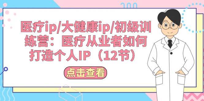 医疗ip/大健康ip/初级训练营：医疗从业者如何打造个人IP（12节）柒柒网创吧-网创项目资源站-副业项目-创业项目-搞钱项目柒柒网创吧