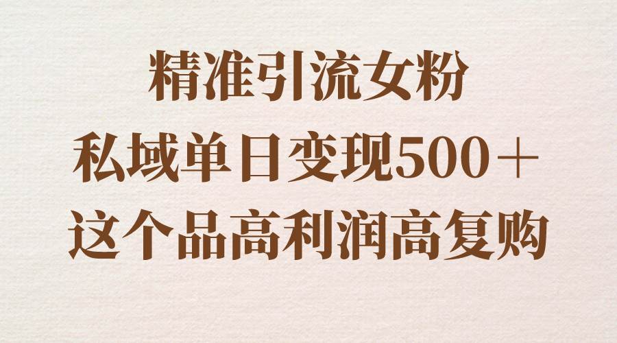 精准引流女粉，私域单日变现500＋，高利润高复购，保姆级实操教程分享柒柒网创吧-网创项目资源站-副业项目-创业项目-搞钱项目柒柒网创吧