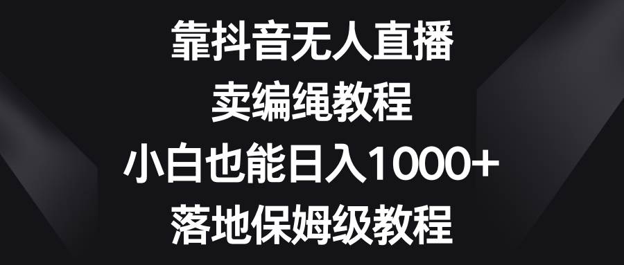 靠抖音无人直播，卖编绳教程，小白也能日入1000+，落地保姆级教程柒柒网创吧-网创项目资源站-副业项目-创业项目-搞钱项目柒柒网创吧