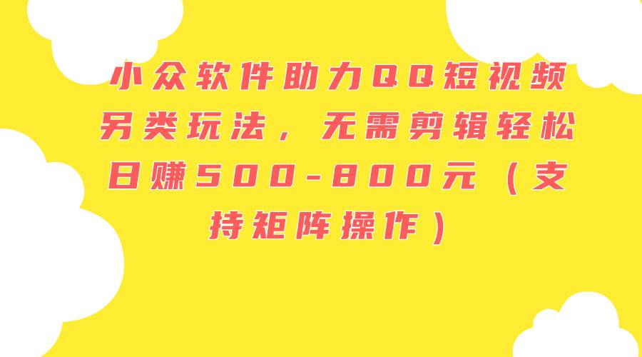 小众软件助力QQ短视频另类玩法，无需剪辑轻松日赚500-800元（支持矩阵…柒柒网创吧-网创项目资源站-副业项目-创业项目-搞钱项目柒柒网创吧