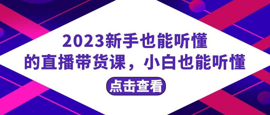 2023新手也能听懂的直播带货课，小白也能听懂，20节完整柒柒网创吧-网创项目资源站-副业项目-创业项目-搞钱项目柒柒网创吧