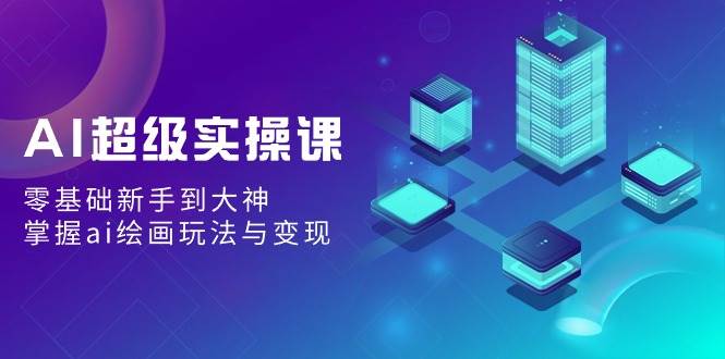 AI超级实操课：零基础新手到大神，掌握ai绘画玩法与变现柒柒网创吧-网创项目资源站-副业项目-创业项目-搞钱项目柒柒网创吧