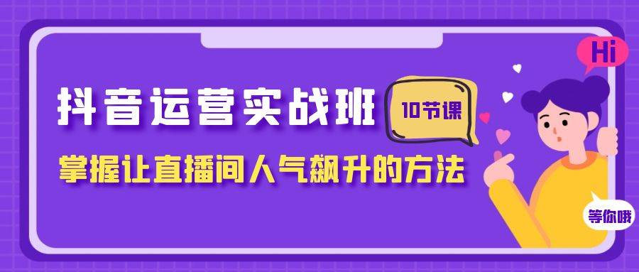 抖音运营实战班，掌握让直播间人气飙升的方法（10节课）柒柒网创吧-网创项目资源站-副业项目-创业项目-搞钱项目柒柒网创吧