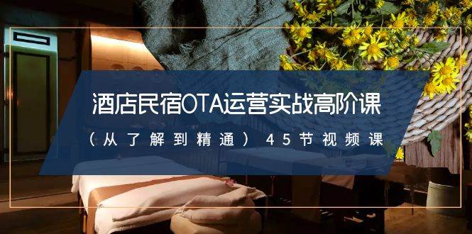 酒店民宿-OTA运营实战高阶课（从了解到精通）45节视频课柒柒网创吧-网创项目资源站-副业项目-创业项目-搞钱项目柒柒网创吧