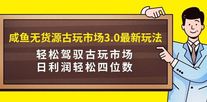 咸鱼无货源古玩市场3.0最新玩法，轻松驾驭古玩市场，日利润轻松四位数！…柒柒网创吧-网创项目资源站-副业项目-创业项目-搞钱项目柒柒网创吧