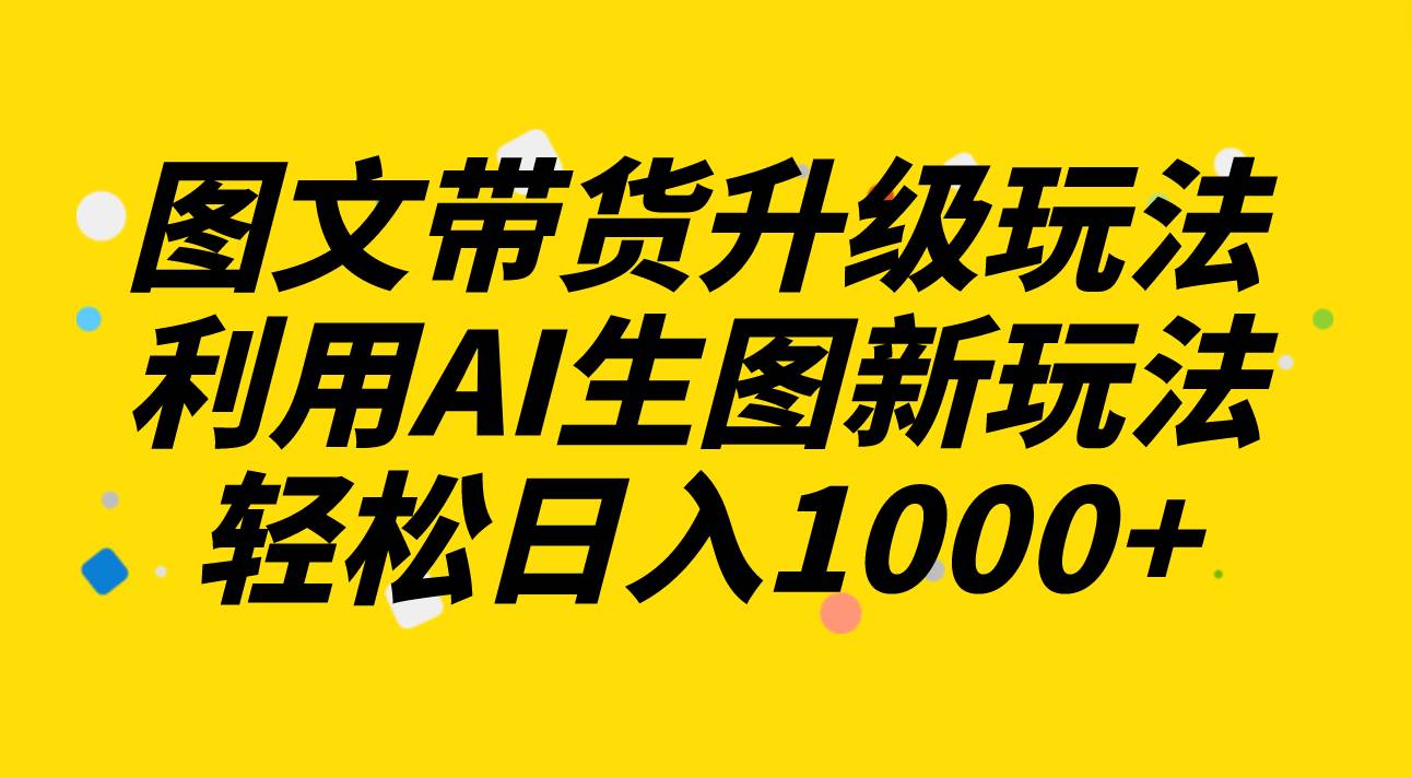 图文带货升级玩法2.0分享，利用AI生图新玩法，每天半小时轻松日入1000+柒柒网创吧-网创项目资源站-副业项目-创业项目-搞钱项目柒柒网创吧