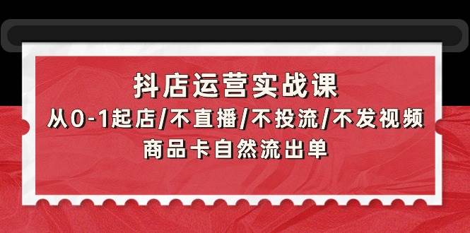 抖店运营实战课：从0-1起店/不直播/不投流/不发视频/商品卡自然流出单柒柒网创吧-网创项目资源站-副业项目-创业项目-搞钱项目柒柒网创吧