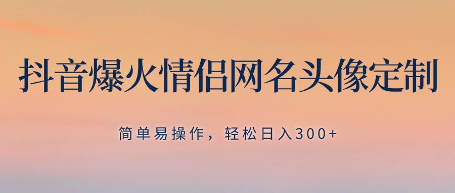 抖音爆火情侣网名头像定制，简单易操作，轻松日入300+，无需养号柒柒网创吧-网创项目资源站-副业项目-创业项目-搞钱项目柒柒网创吧