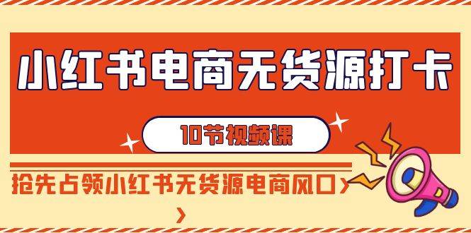 小红书电商-无货源打卡，抢先占领小红书无货源电商风口（10节课）柒柒网创吧-网创项目资源站-副业项目-创业项目-搞钱项目柒柒网创吧
