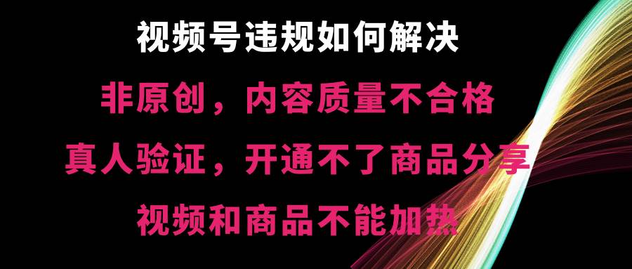 视频号【非原创，内容质量不合格，真人验证，开通不了商品分享功能，视频和商品不能加热】违规如何解决柒柒网创吧-网创项目资源站-副业项目-创业项目-搞钱项目柒柒网创吧