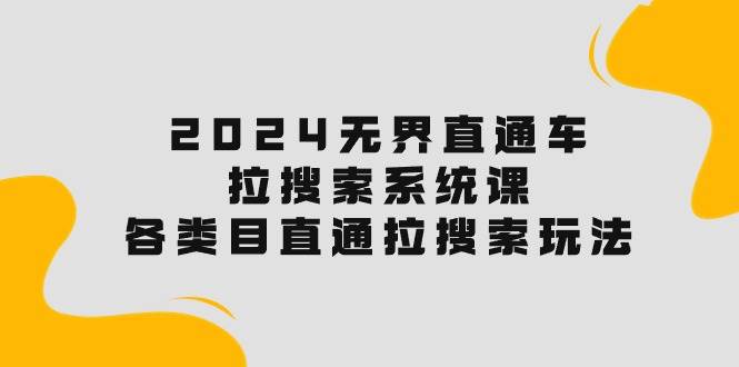 2024无界直通车·拉搜索系统课：各类目直通车 拉搜索玩法！柒柒网创吧-网创项目资源站-副业项目-创业项目-搞钱项目柒柒网创吧