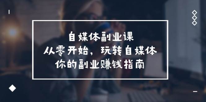 自媒体-副业课，从0开始，玩转自媒体——你的副业赚钱指南（58节课）柒柒网创吧-网创项目资源站-副业项目-创业项目-搞钱项目柒柒网创吧