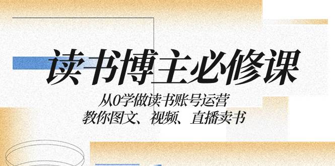 读书 博主 必修课：从0学做读书账号运营：教你图文、视频、直播卖书柒柒网创吧-网创项目资源站-副业项目-创业项目-搞钱项目柒柒网创吧
