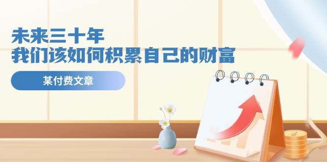 某公众号付费文《未来三十年，我们该如何积累自己的财富》柒柒网创吧-网创项目资源站-副业项目-创业项目-搞钱项目柒柒网创吧