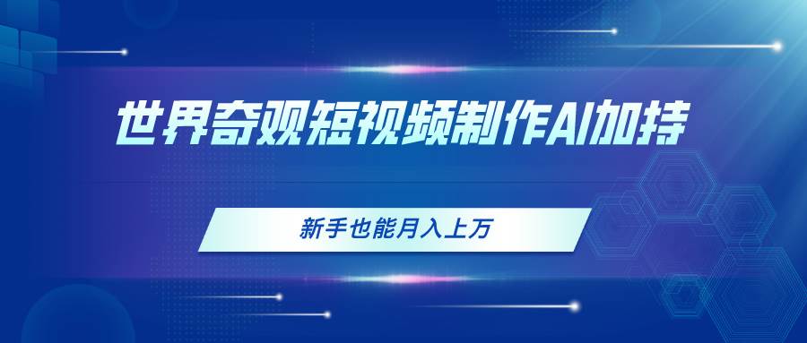 世界奇观短视频制作，AI加持，新手也能月入上万柒柒网创吧-网创项目资源站-副业项目-创业项目-搞钱项目柒柒网创吧
