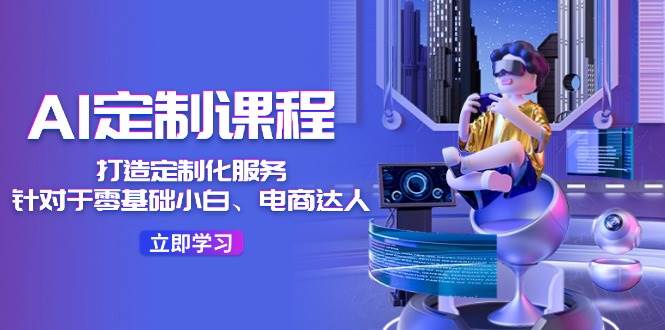 AI-定制课程，打造 定制化服务（针对于零基础小白、电商达人）36节课柒柒网创吧-网创项目资源站-副业项目-创业项目-搞钱项目柒柒网创吧