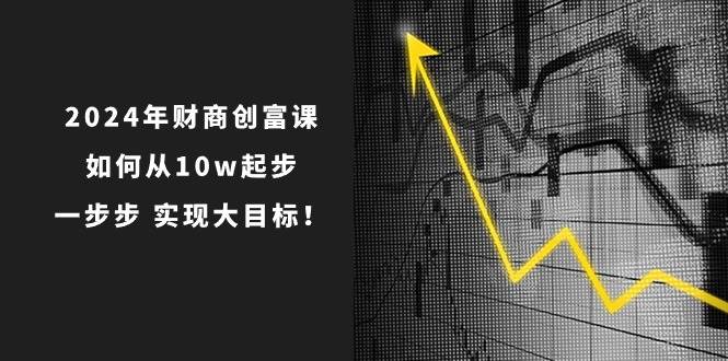 2024年 财商-创富课：如何从10w起步，一步步 实现大目标！柒柒网创吧-网创项目资源站-副业项目-创业项目-搞钱项目柒柒网创吧