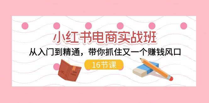 小红书电商实战班，从入门到精通，带你抓住又一个赚钱风口（16节）柒柒网创吧-网创项目资源站-副业项目-创业项目-搞钱项目柒柒网创吧