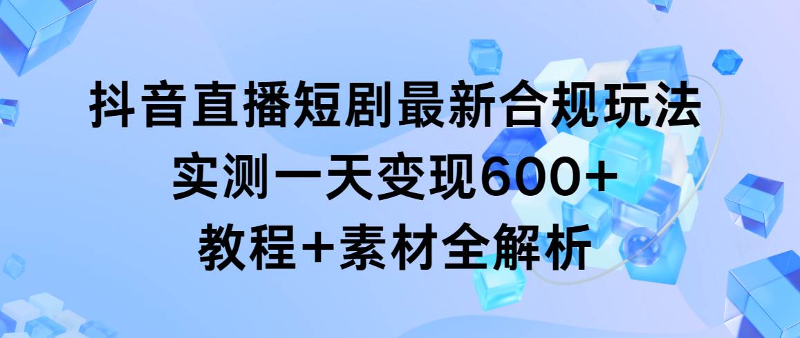 抖音直播短剧最新合规玩法，实测一天变现600+，教程+素材全解析柒柒网创吧-网创项目资源站-副业项目-创业项目-搞钱项目柒柒网创吧