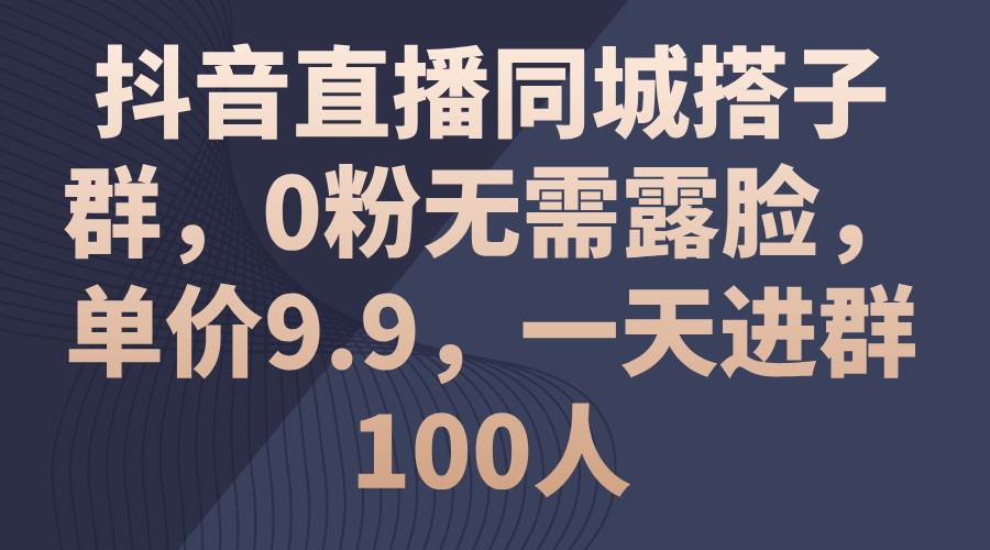 抖音直播同城搭子群，0粉无需露脸，单价9.9，一天进群100人柒柒网创吧-网创项目资源站-副业项目-创业项目-搞钱项目柒柒网创吧
