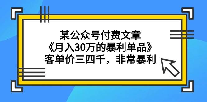 某公众号付费文章《月入30万的暴利单品》客单价三四千，非常暴利柒柒网创吧-网创项目资源站-副业项目-创业项目-搞钱项目柒柒网创吧