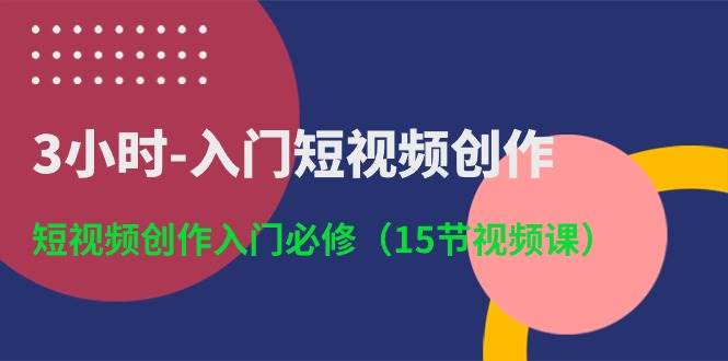 3小时-入门短视频创作：短视频创作入门必修（15节视频课）柒柒网创吧-网创项目资源站-副业项目-创业项目-搞钱项目柒柒网创吧