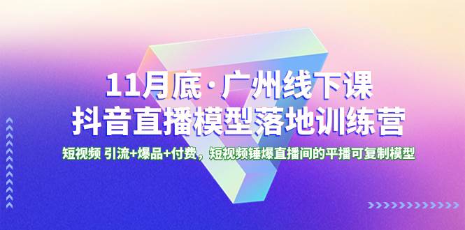 11月底·广州线下课抖音直播模型落地特训营，短视频 引流+爆品+付费，短视频锤爆直播间的平播可复制模型柒柒网创吧-网创项目资源站-副业项目-创业项目-搞钱项目柒柒网创吧