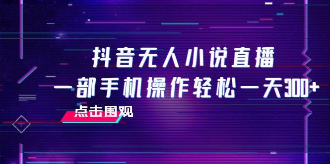 抖音无人小说直播 一部手机操作轻松一天300+柒柒网创吧-网创项目资源站-副业项目-创业项目-搞钱项目柒柒网创吧